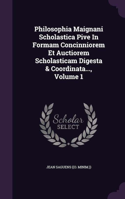 Front cover_Philosophia Maignani Scholastica Pive In Formam Concinniorem Et Auctiorem Scholasticam Digesta & Coordinata..., Volume 1