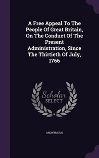 A Free Appeal To The People Of Great Britain, On The Conduct Of The Present Administration, Since The Thirtieth Of July, 1766