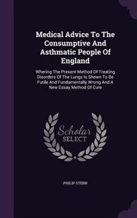 Medical Advice To The Consumptive And Asthmatic People Of England: Whering The Present Method Of Treating Disorders Of The Lungs Is Shewn To Be Futile And Fundamental