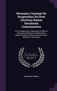 Hermanni Conringii De Scriptoribus Xvi Post Christum Natum Seculorum Commentarius: Cum Prolegomenis, Antiquiorem Eruditionis Historiam Sistentibus, Et Additionibus, Quibus Scriptorum