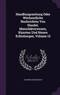 Handlungszeitung Oder Wöchentliche Nachrichten Von Handel, Manufakturwesen, Künsten Und Neuen Erfindungen, Volume 13