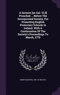 A Sermon [on Gal. Vi,9] Preached ... Before The Incorporated Society, For Promoting English Protestant Schools In Ireland. With A Continuation Of The Society's Proceedings To March, 1770