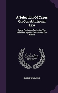 A Selection Of Cases On Constitutional Law: Some Provisions Protecting The Individual Against The State Or The Nation