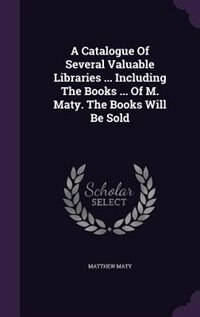 A Catalogue Of Several Valuable Libraries ... Including The Books ... Of M. Maty. The Books Will Be Sold