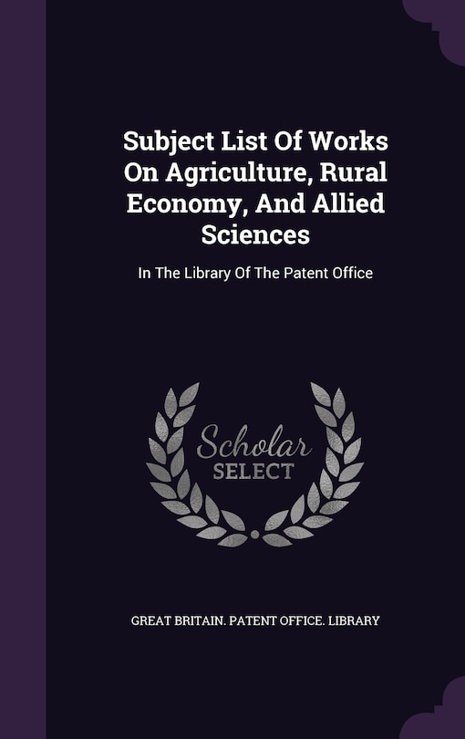 Subject List Of Works On Agriculture, Rural Economy, And Allied Sciences: In The Library Of The Patent Office