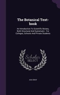 The Botanical Text-book: An Introduction To Scientific Botany, Both Structural And Systematic : For Colleges, Schools And Pr