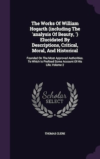 Front cover_The Works Of William Hogarth (including The 'analysis Of Beauty, ') Elucidated By Descriptions, Critical, Moral, And Historical