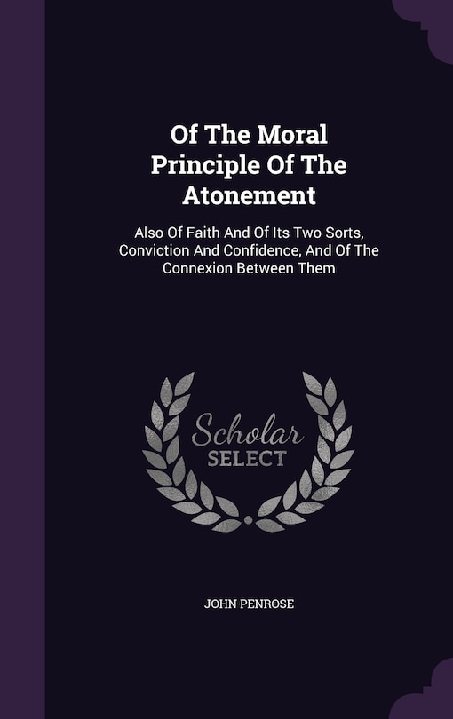 Of The Moral Principle Of The Atonement: Also Of Faith And Of Its Two Sorts, Conviction And Confidence, And Of The Connexion Between Them