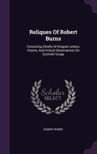 Reliques Of Robert Burns: Consisting Chiefly Of Original Letters, Poems, And Critical Observations On Scottish Songs