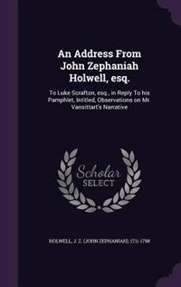 An Address From John Zephaniah Holwell, esq.: To Luke Scrafton, esq., in Reply To his Pamphlet, Intitled, Observations on Mr. Vansittart's Narrat