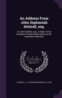 An Address From John Zephaniah Holwell, esq.: To Luke Scrafton, esq., in Reply To his Pamphlet, Intitled, Observations on Mr. Vansittart's Narrat