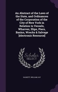 Front cover_An Abstract of the Laws of the State, and Ordinances of the Corporation of the City of New York in Relation to Vessels, Wharves, Slips, Piers, Basins, Wrecks & Salvage [electronic Resource]