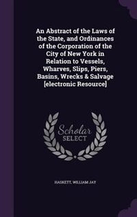Front cover_An Abstract of the Laws of the State, and Ordinances of the Corporation of the City of New York in Relation to Vessels, Wharves, Slips, Piers, Basins, Wrecks & Salvage [electronic Resource]