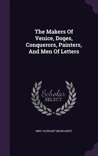 The Makers Of Venice, Doges, Conquerors, Painters, And Men Of Letters