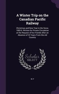 A Winter Trip on the Canadian Pacific Railway: Christmas and New Year in the Snow, 1885-6: Written for Private Circulation at the Request of his F