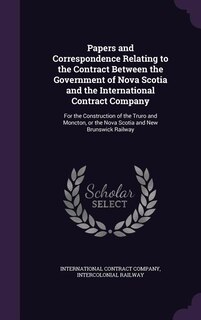 Front cover_Papers and Correspondence Relating to the Contract Between the Government of Nova Scotia and the International Contract Company