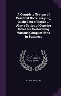 A Complete System of Practical Book-keeping, in six Sets of Books ... Also a Series of Concise Rules for Performing Various Computations in Business