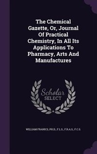 Front cover_The Chemical Gazette, Or, Journal Of Practical Chemistry, In All Its Applications To Pharmacy, Arts And Manufactures