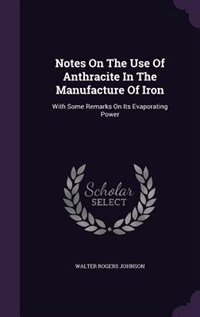 Notes On The Use Of Anthracite In The Manufacture Of Iron: With Some Remarks On Its Evaporating Power