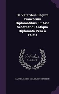 De Veteribus Regum Francorum Diplomatibus, Et Arte Secernendi Antiqua Diplomata Vera À Falsis