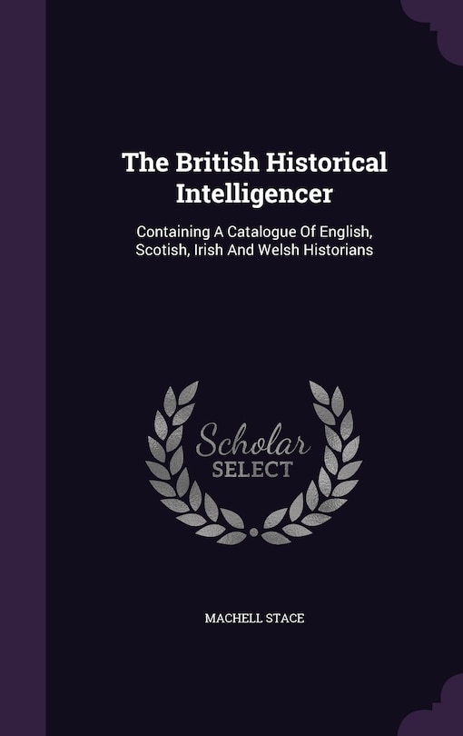 The British Historical Intelligencer: Containing A Catalogue Of English, Scotish, Irish And Welsh Historians