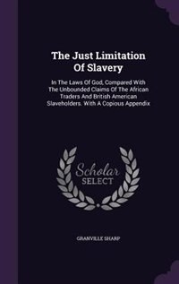 The Just Limitation Of Slavery: In The Laws Of God, Compared With The Unbounded Claims Of The African Traders And British American
