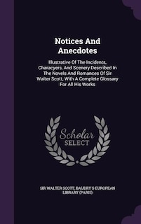 Notices And Anecdotes: Illustrative Of The Incidents, Characyers, And Scenery Described In The Novels And Romances Of Sir