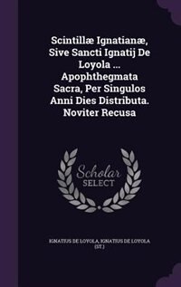 Front cover_Scintillæ Ignatianæ, Sive Sancti Ignatij De Loyola ... Apophthegmata Sacra, Per Singulos Anni Dies Distributa. Noviter Recusa