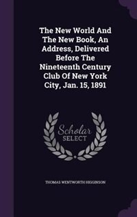 The New World And The New Book, An Address, Delivered Before The Nineteenth Century Club Of New York City, Jan. 15, 1891