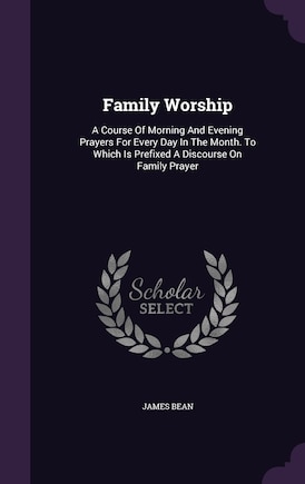 Family Worship: A Course Of Morning And Evening Prayers For Every Day In The Month. To Which Is Prefixed A Discours