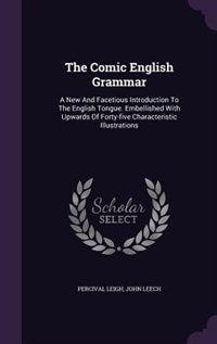 The Comic English Grammar: A New And Facetious Introduction To The English Tongue. Embellished With Upwards Of Forty-five Char