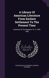 A Library Of American Literature From Earliest Settlement To The Present Time: Literature Of The Republic, Pt. 3, 1835-1860