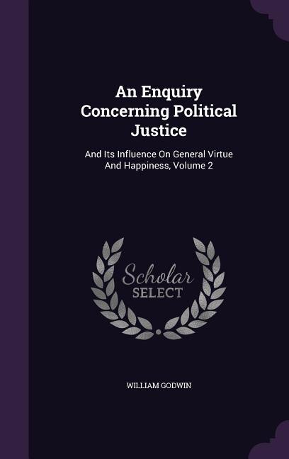 An Enquiry Concerning Political Justice: And Its Influence On General Virtue And Happiness, Volume 2