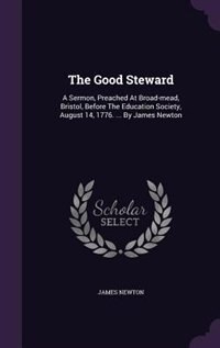 The Good Steward: A Sermon, Preached At Broad-mead, Bristol, Before The Education Society, August 14, 1776. ... By Ja