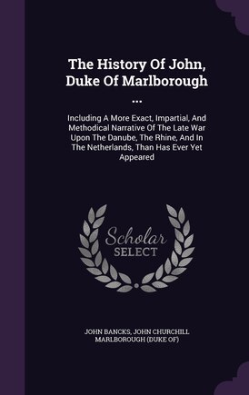 The History Of John, Duke Of Marlborough ...: Including A More Exact, Impartial, And Methodical Narrative Of The Late War Upon The Danube, The Rhine, And In The Netherlands, Than Has Ever Yet Appeared