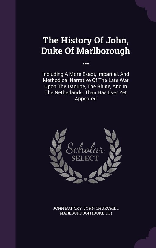 The History Of John, Duke Of Marlborough ...: Including A More Exact, Impartial, And Methodical Narrative Of The Late War Upon The Danube, The Rhine, And In The Netherlands, Than Has Ever Yet Appeared