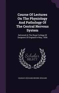 Course Of Lectures On The Physiology And Pathology Of The Central Nervous System: Delivered At The Royal College Of Surgeons Of England In May, 1858