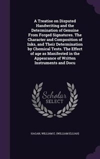 A Treatise on Disputed Handwriting and the Determination of Genuine From Forged Signatures. The Character and Composition of Inks, and Their Determination by Chemical Tests. The Effect of age as Manifested in the Appearance of Written Instruments and Docu