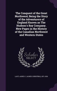 Couverture_The Conquest of the Great Northwest; Being the Story of the Adventurers of England Known as The Hudson's Bay Company. New Pages in the History of the Canadian Northwest and Western States