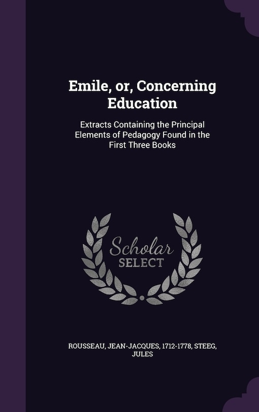 Emile, or, Concerning Education: Extracts Containing the Principal Elements of Pedagogy Found in the First Three Books