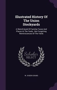 Illustrated History Of The Union Stockyards: A Sketch-book Of Familiar Faces And Places At The Yards : Not Forgetting Reminiscences Of The Yards