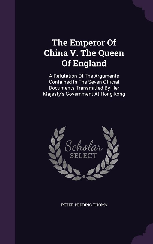 The Emperor Of China V. The Queen Of England: A Refutation Of The Arguments Contained In The Seven Official Documents Transmitted By Her Majesty's Government At Hong-kong