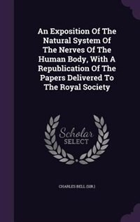 An Exposition Of The Natural System Of The Nerves Of The Human Body, With A Republication Of The Papers Delivered To The Royal Society