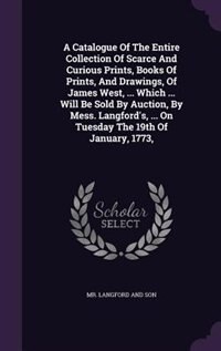 A Catalogue Of The Entire Collection Of Scarce And Curious Prints, Books Of Prints, And Drawings, Of James West, ... Which ... Will Be Sold By Auction, By Mess. Langford's, ... On Tuesday The 19th Of January, 1773,