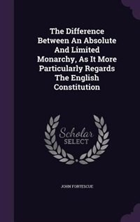 The Difference Between An Absolute And Limited Monarchy, As It More Particularly Regards The English Constitution