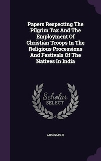 Couverture_Papers Respecting The Pilgrim Tax And The Employment Of Christian Troops In The Religious Processions And Festivals Of The Natives In India