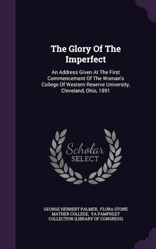 The Glory Of The Imperfect: An Address Given At The First Commencement Of The Woman's College Of Western Reserve University, Cleveland, Ohio, 1891