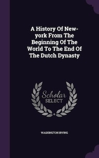 A History Of New-york From The Beginning Of The World To The End Of The Dutch Dynasty