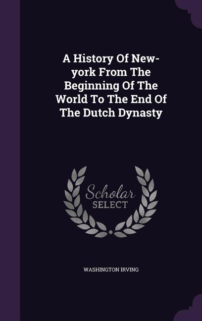 A History Of New-york From The Beginning Of The World To The End Of The Dutch Dynasty