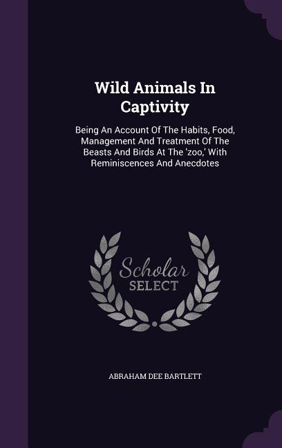 Wild Animals In Captivity: Being An Account Of The Habits, Food, Management And Treatment Of The Beasts And Birds At The 'zoo,